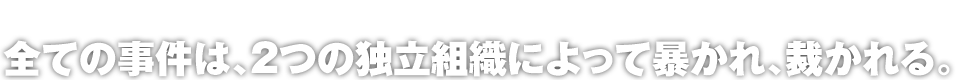 全ての事件は、2つの独立組織によって暴かれ、裁かれる。