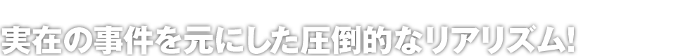 実在の事件を元にした圧倒的なリアリズム！