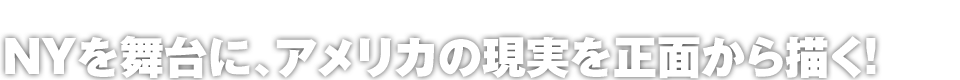 NYを舞台に、アメリカの現実を正面から描く！