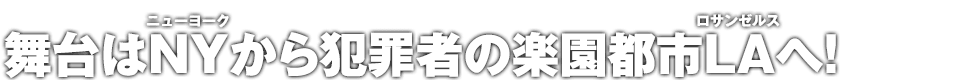 舞台はNYから犯罪者の楽園都市LAへ!